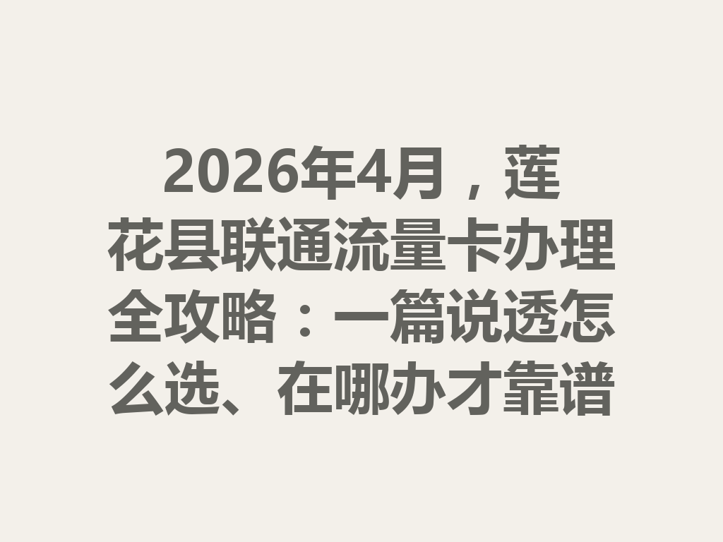 2026年4月，莲花县联通流量卡办理全攻略：一篇说透怎么选、在哪办才靠谱