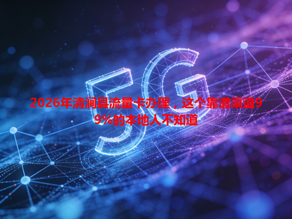 2026年清涧县流量卡办理，这个靠谱渠道99%的本地人不知道