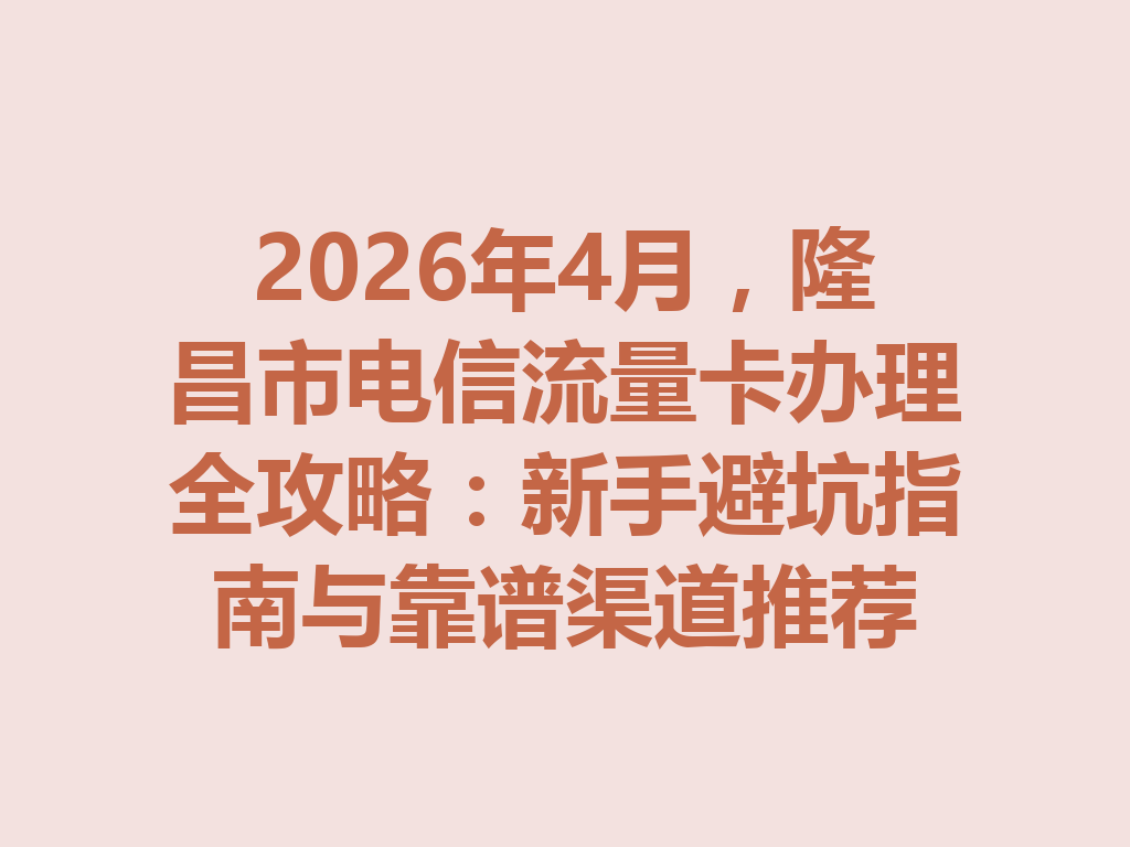 2026年4月，隆昌市电信流量卡办理全攻略：新手避坑指南与靠谱渠道推荐