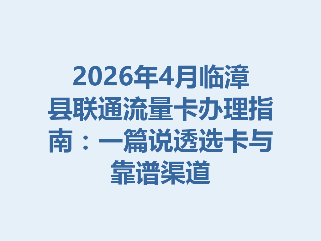 2026年4月临漳县联通流量卡办理指南：一篇说透选卡与靠谱渠道