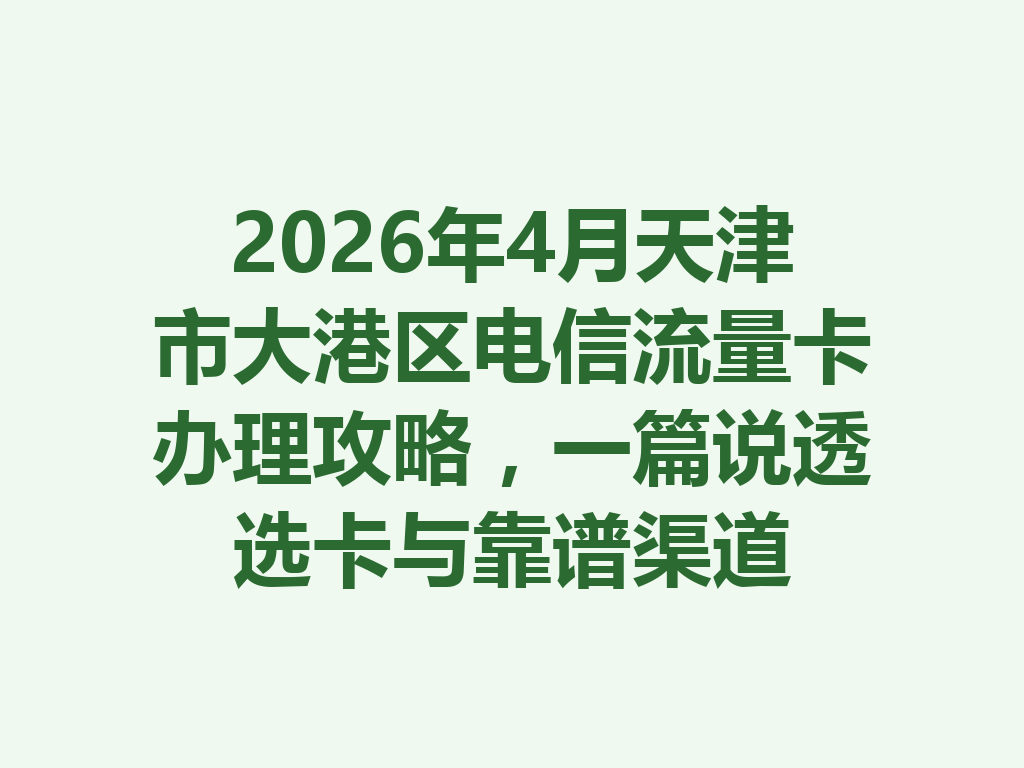 2026年4月天津市大港区电信流量卡办理攻略，一篇说透选卡与靠谱渠道