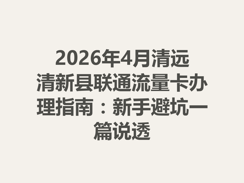 2026年4月清远清新县联通流量卡办理指南：新手避坑一篇说透