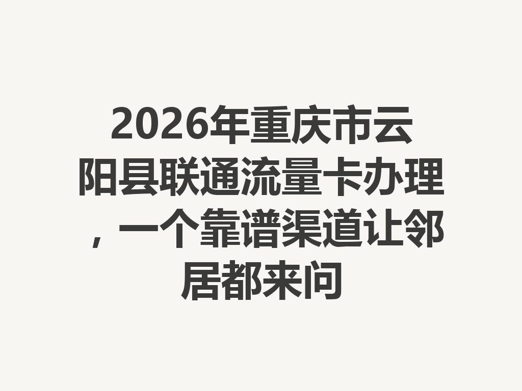 2026年重庆市云阳县联通流量卡办理，一个靠谱渠道让邻居都来问