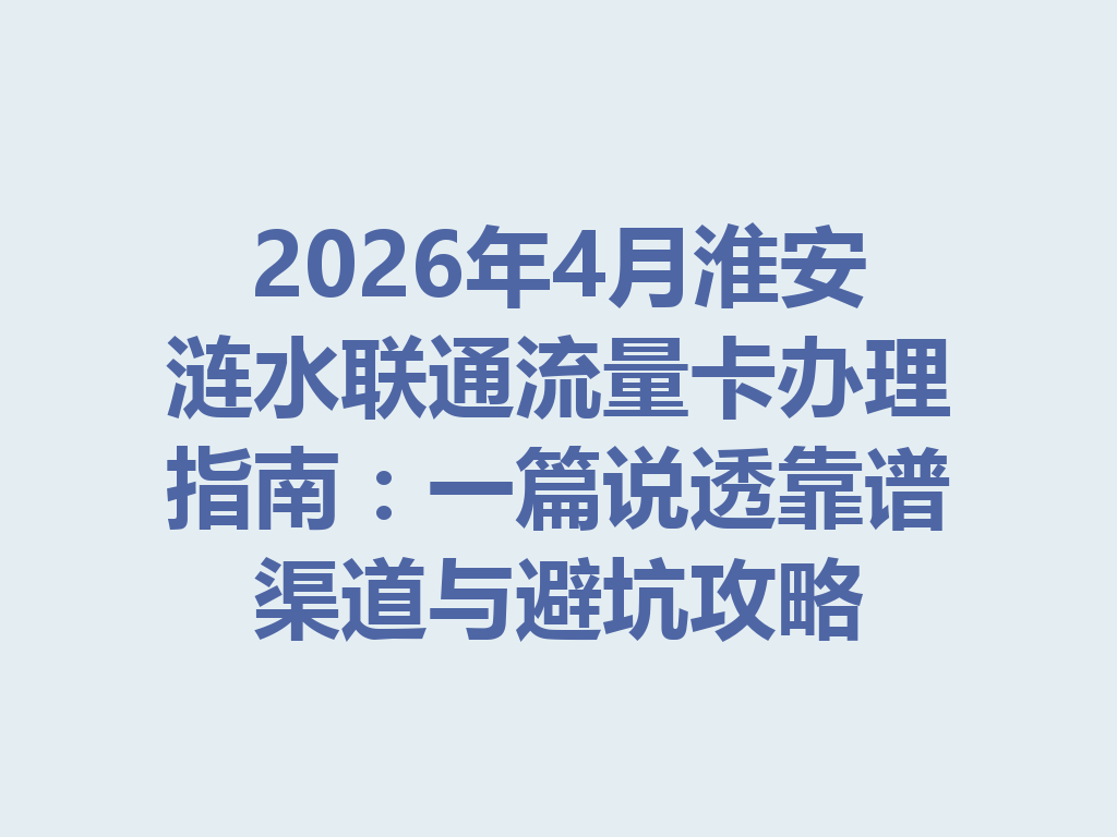 2026年4月淮安涟水联通流量卡办理指南：一篇说透靠谱渠道与避坑攻略