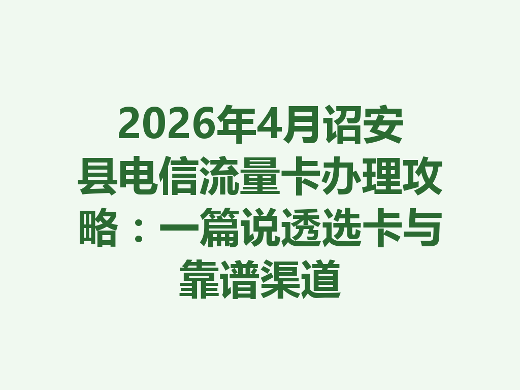 2026年4月诏安县电信流量卡办理攻略：一篇说透选卡与靠谱渠道