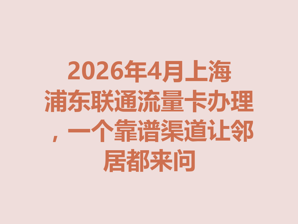 2026年4月上海浦东联通流量卡办理，一个靠谱渠道让邻居都来问