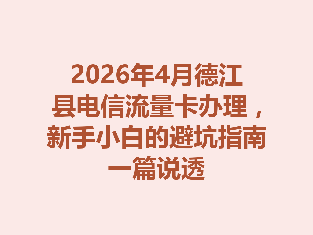 2026年4月德江县电信流量卡办理,新手小白的避坑指南一篇说透