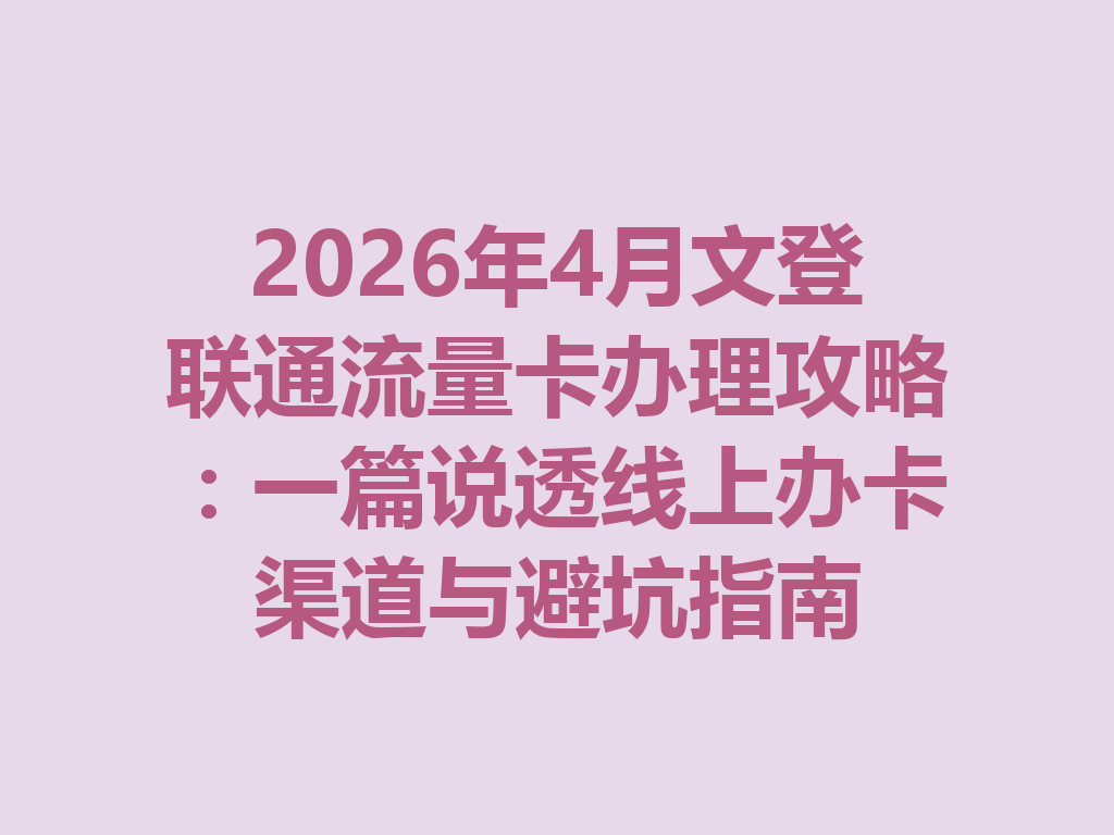 2026年4月文登联通流量卡办理攻略：一篇说透线上办卡渠道与避坑指南
