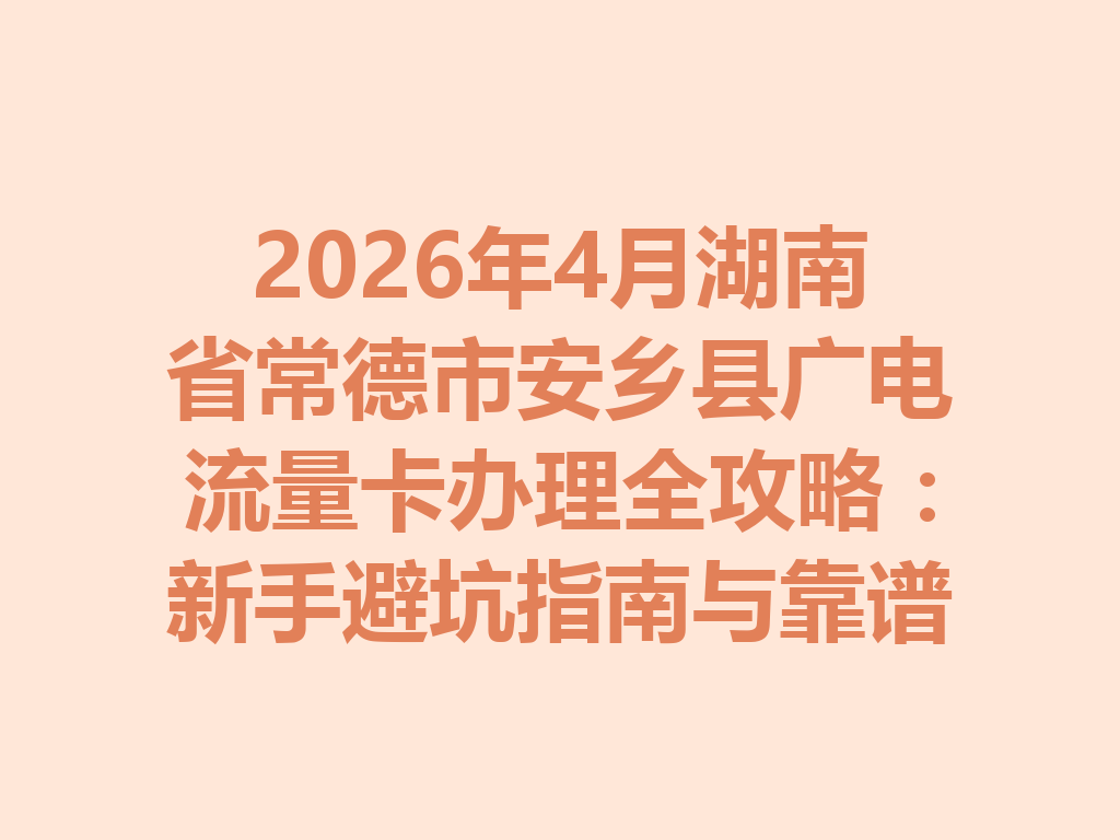 2026年4月湖南省常德市安乡县广电流量卡办理全攻略：新手避坑指南与靠谱渠道一篇说透
