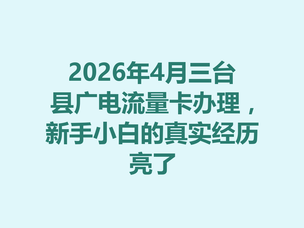 2026年4月三台县广电流量卡办理，新手小白的真实经历亮了