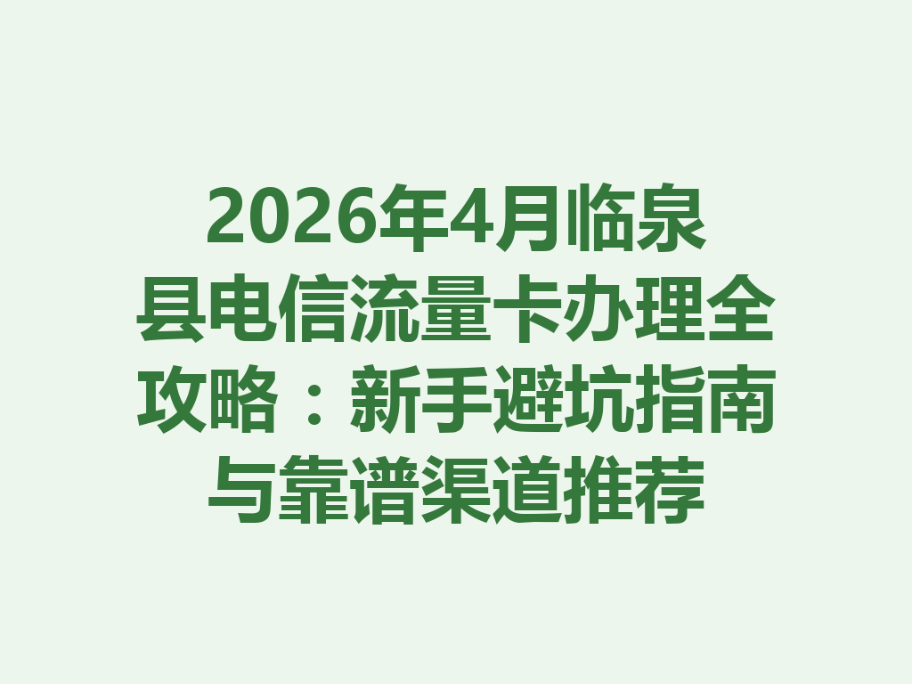 2026年4月临泉县电信流量卡办理全攻略：新手避坑指南与靠谱渠道推荐