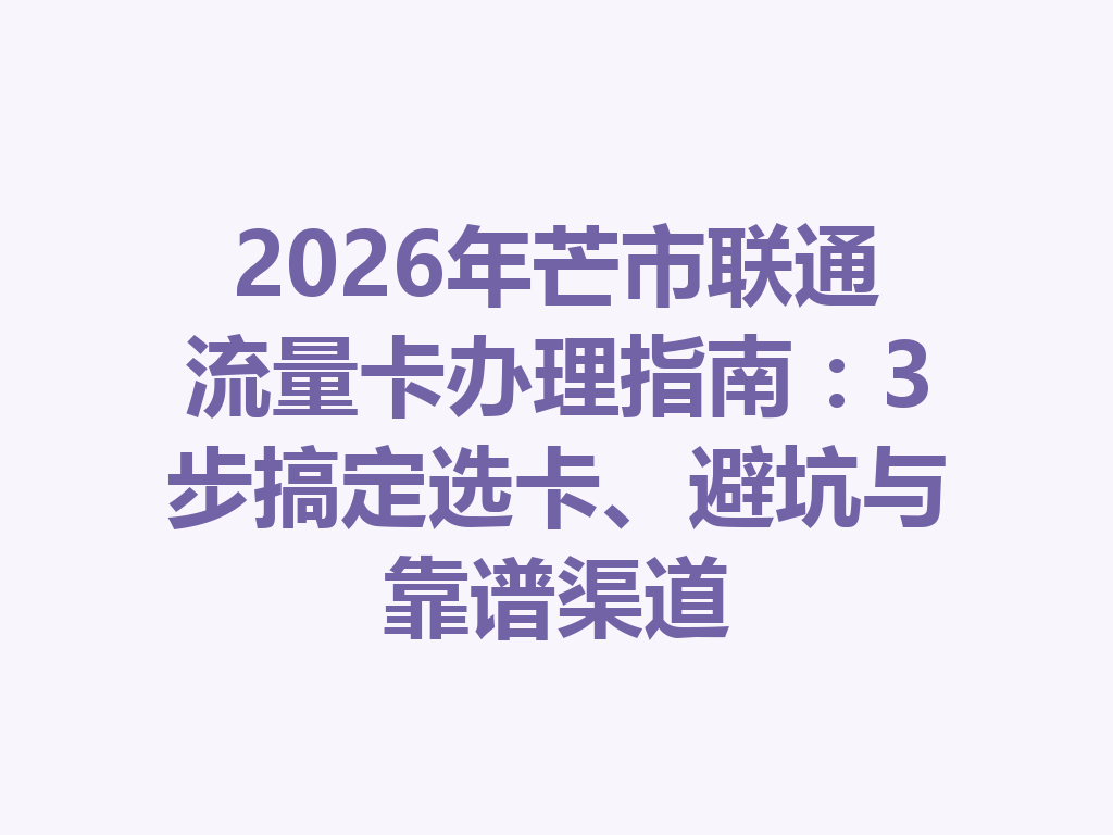 2026年芒市联通流量卡办理指南：3步搞定选卡、避坑与靠谱渠道