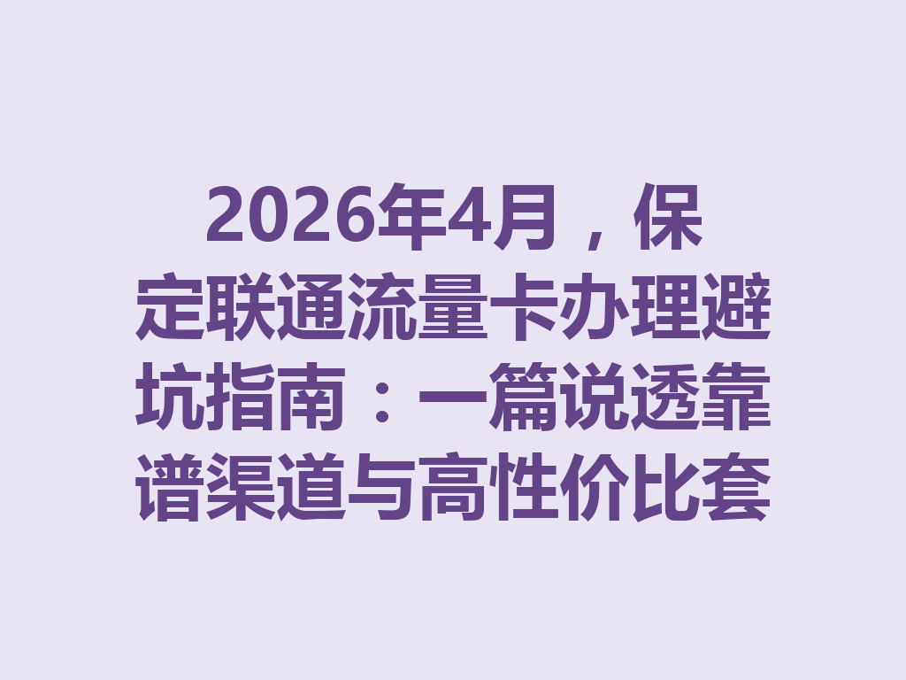2026年4月，保定联通流量卡办理避坑指南：一篇说透靠谱渠道与高性价比套餐