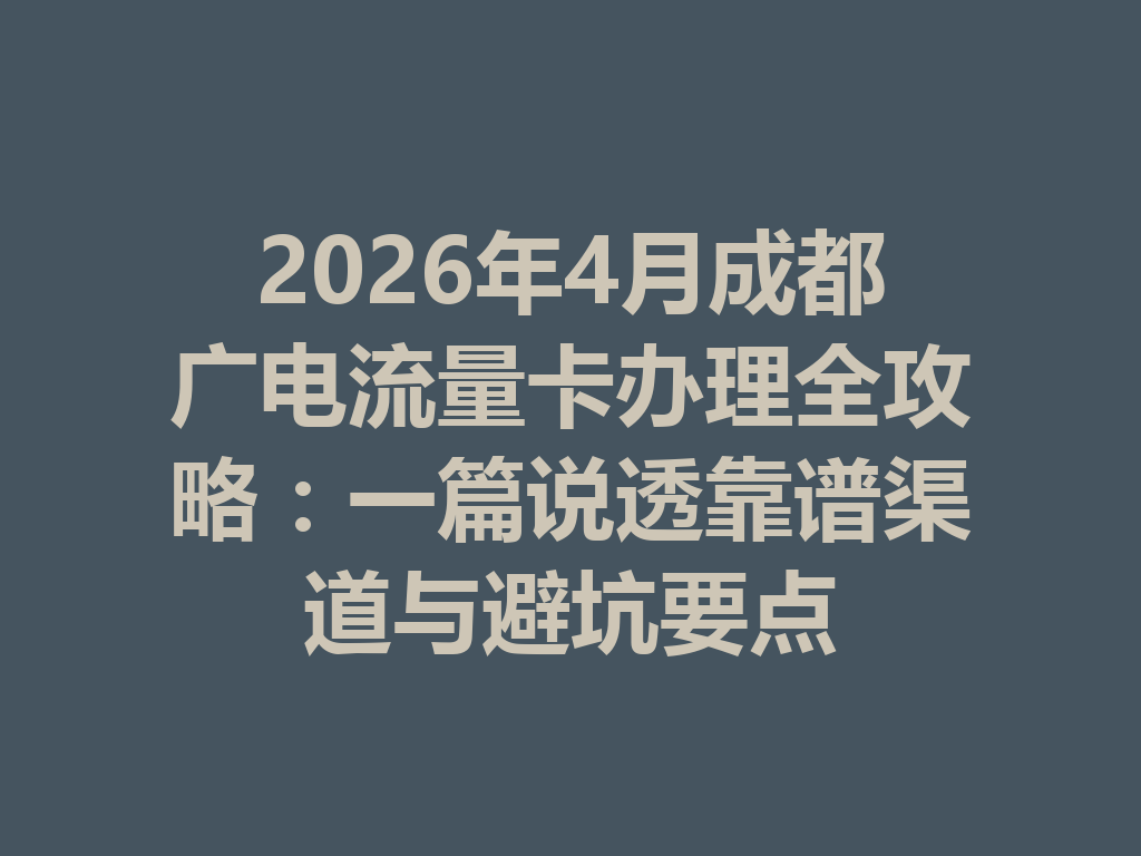 2026年4月成都广电流量卡办理全攻略：一篇说透靠谱渠道与避坑要点
