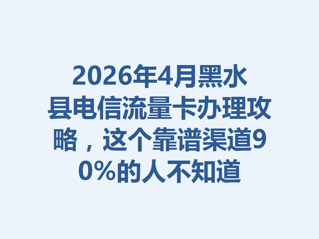 2026年4月黑水县电信流量卡办理攻略，这个靠谱渠道90%的人不知道