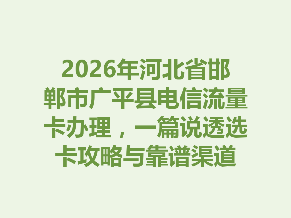 2026年河北省邯郸市广平县电信流量卡办理，一篇说透选卡攻略与靠谱渠道