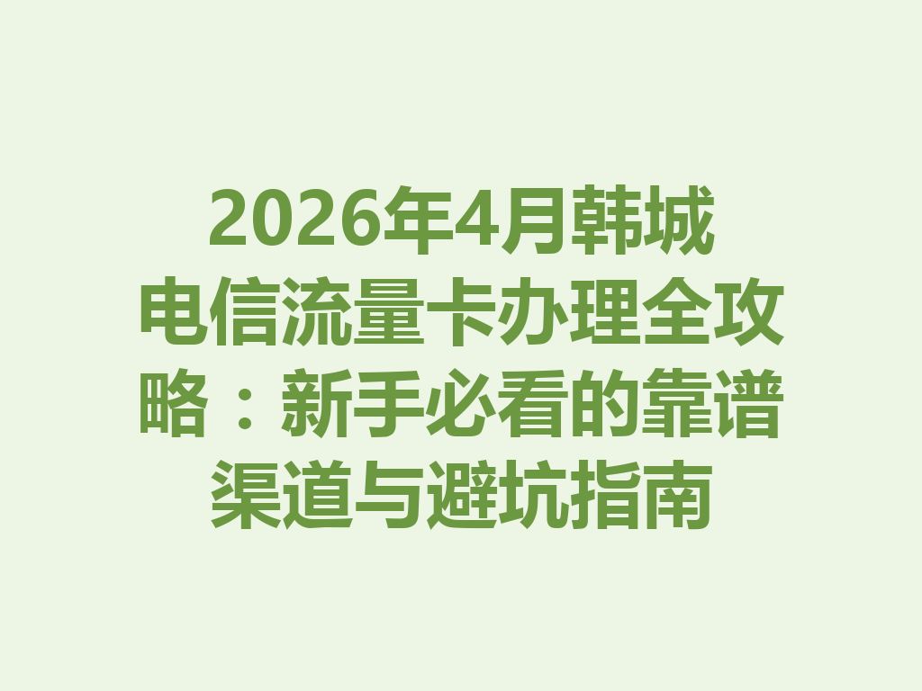 2026年4月韩城电信流量卡办理全攻略：新手必看的靠谱渠道与避坑指南