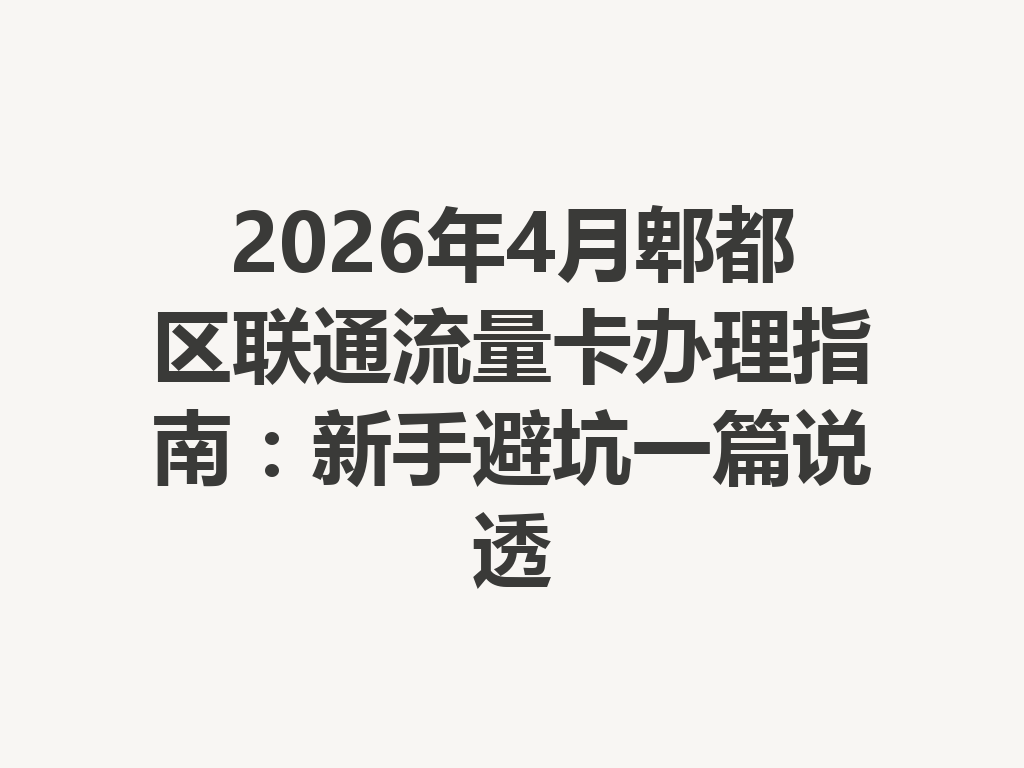 2026年4月郫都区联通流量卡办理指南：新手避坑一篇说透