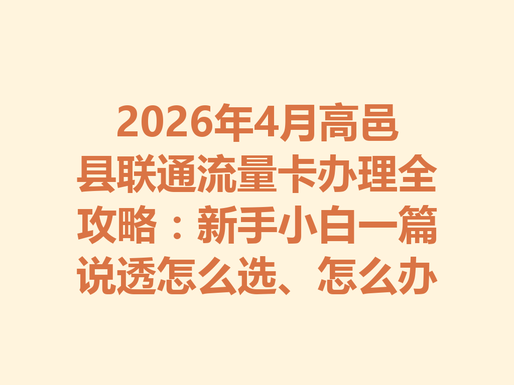 2026年4月高邑县联通流量卡办理全攻略：新手小白一篇说透怎么选、怎么办最靠谱