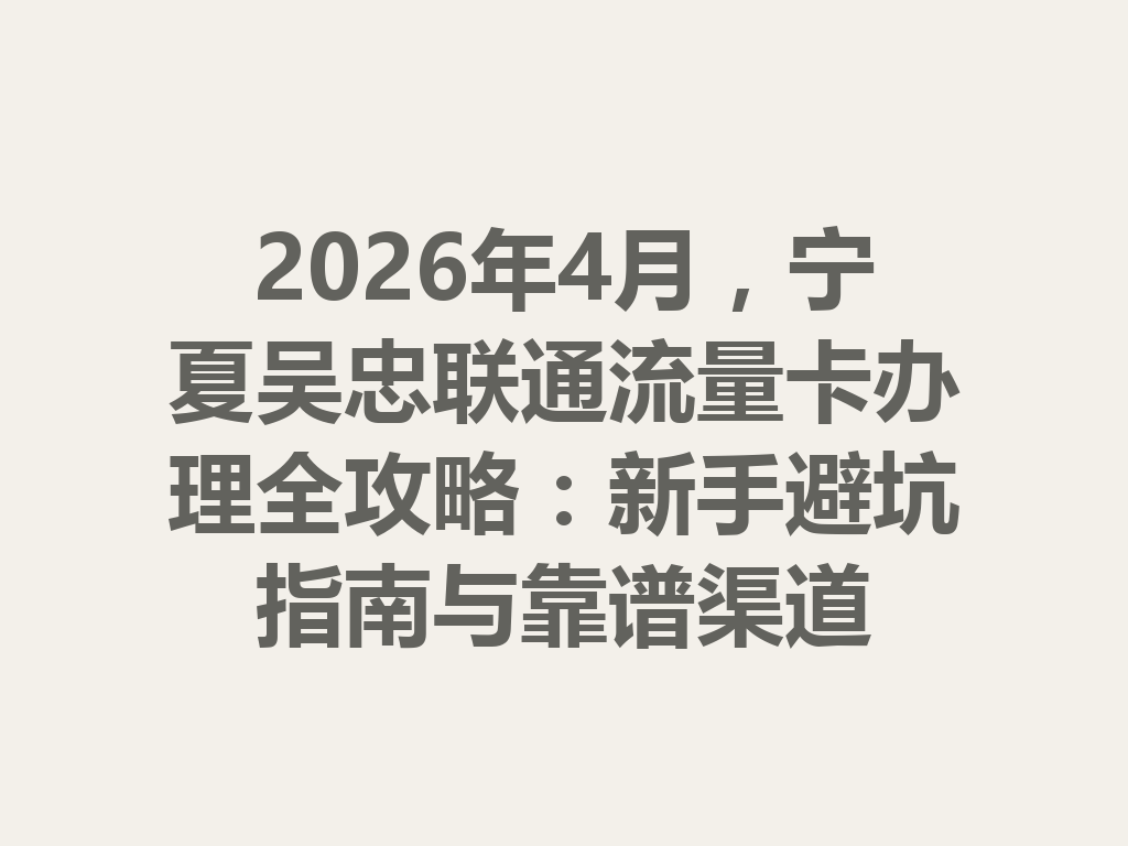 2026年4月，宁夏吴忠联通流量卡办理全攻略：新手避坑指南与靠谱渠道
