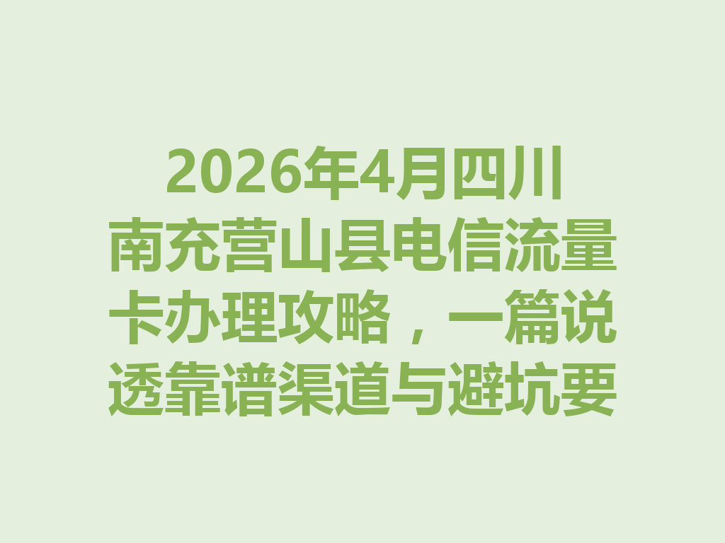 2026年4月四川南充营山县电信流量卡办理攻略，一篇说透靠谱渠道与避坑要点