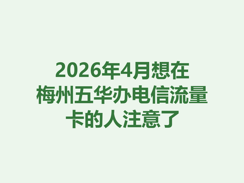 2026年4月想在梅州五华办电信流量卡的人注意了