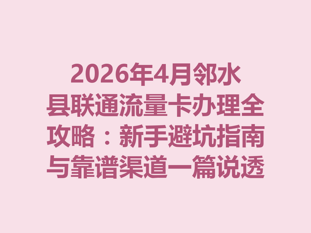 2026年4月邻水县联通流量卡办理全攻略：新手避坑指南与靠谱渠道一篇说透