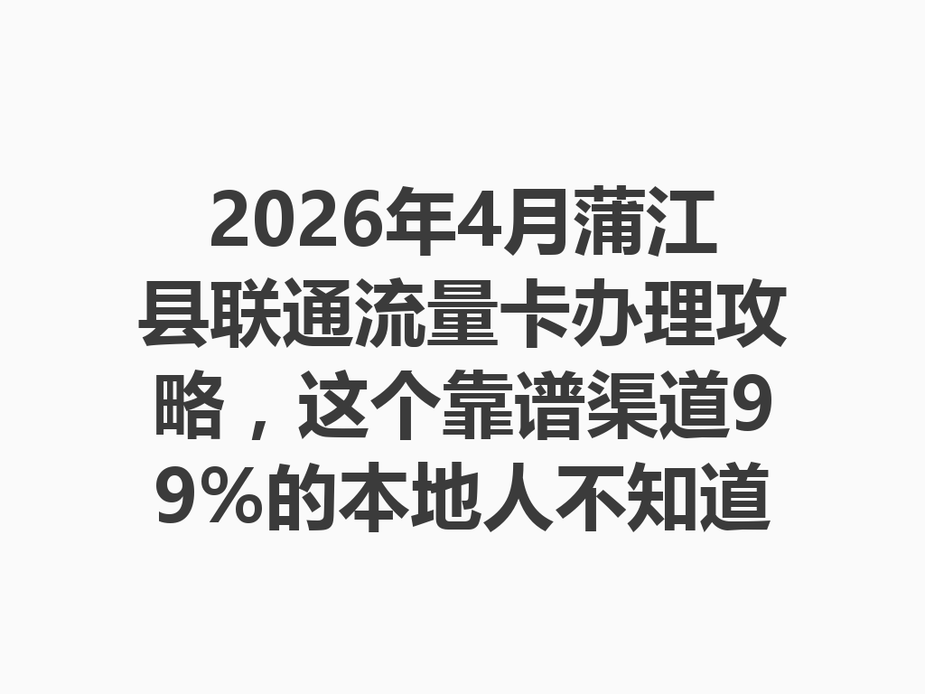 2026年4月蒲江县联通流量卡办理攻略，这个靠谱渠道99%的本地人不知道