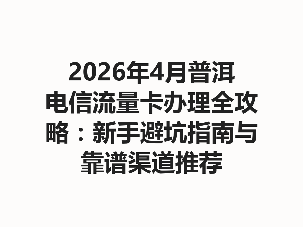 2026年4月普洱电信流量卡办理全攻略：新手避坑指南与靠谱渠道推荐