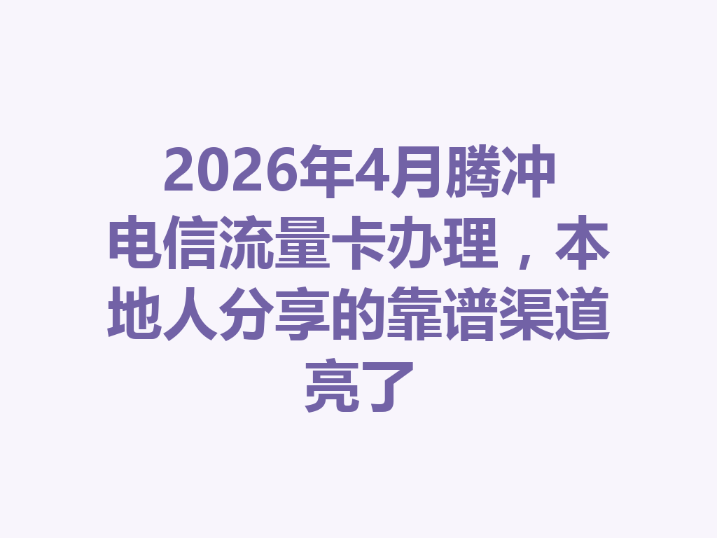 2026年4月腾冲电信流量卡办理，本地人分享的靠谱渠道亮了