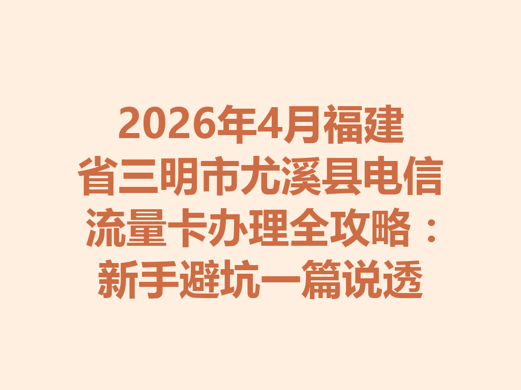 2026年4月福建省三明市尤溪县电信流量卡办理全攻略：新手避坑一篇说透