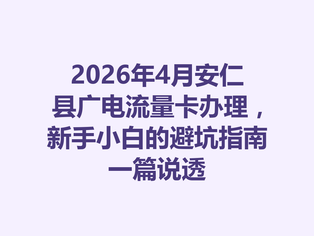 2026年4月安仁县广电流量卡办理，新手小白的避坑指南一篇说透