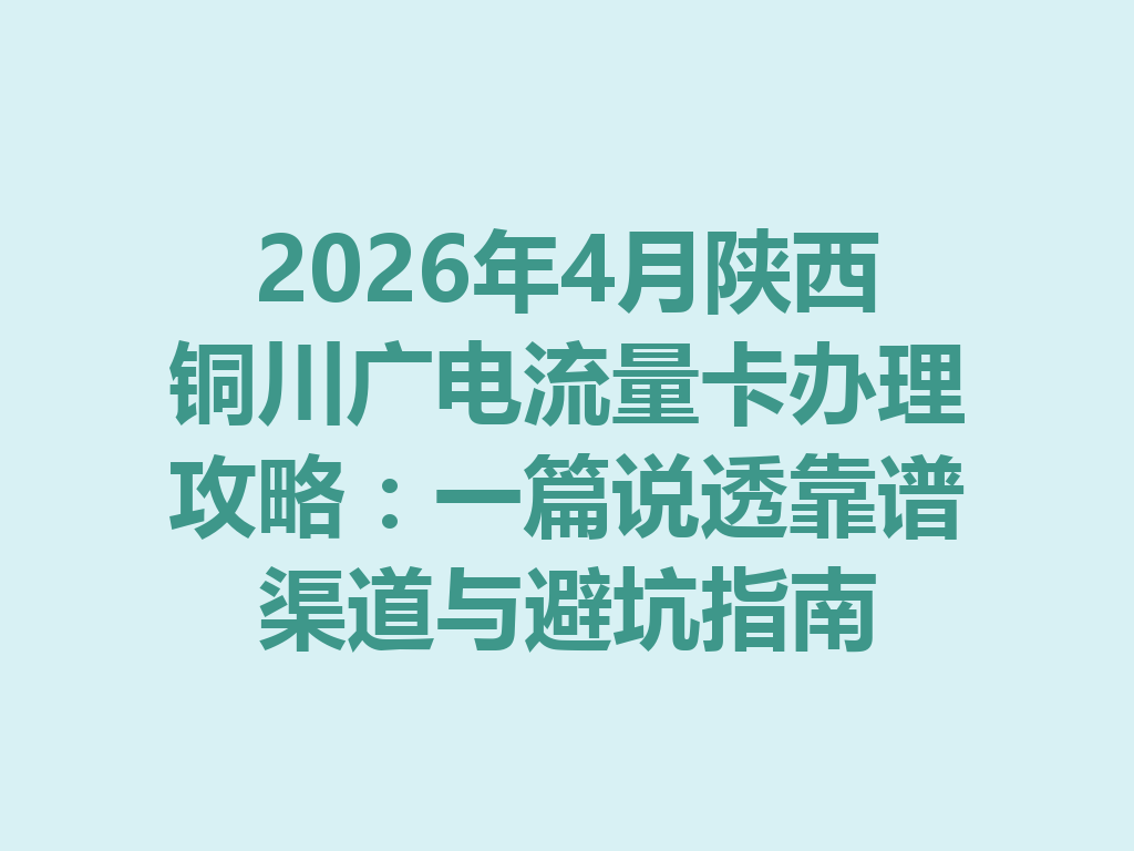 2026年4月陕西铜川广电流量卡办理攻略：一篇说透靠谱渠道与避坑指南