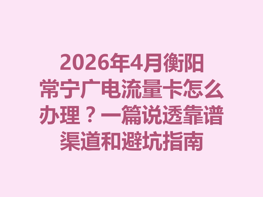 2026年4月衡阳常宁广电流量卡怎么办理？一篇说透靠谱渠道和避坑指南