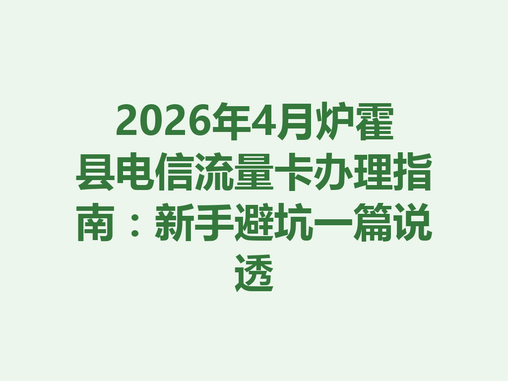 2026年4月炉霍县电信流量卡办理指南：新手避坑一篇说透