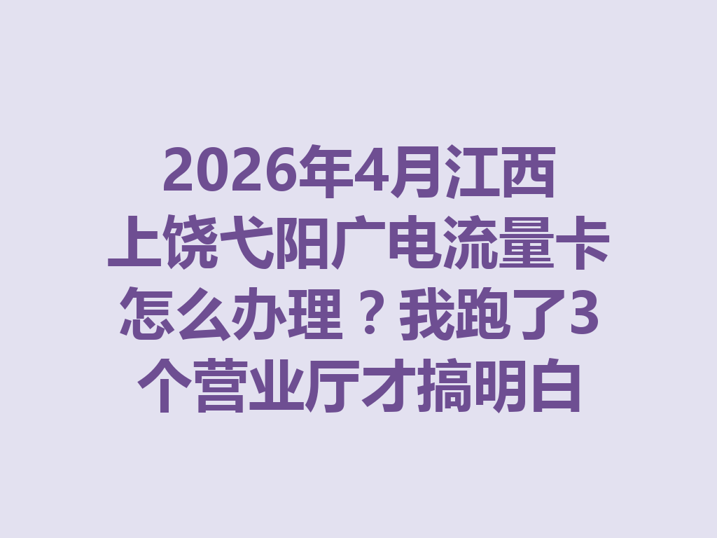 2026年4月江西上饶弋阳广电流量卡怎么办理？我跑了3个营业厅才搞明白