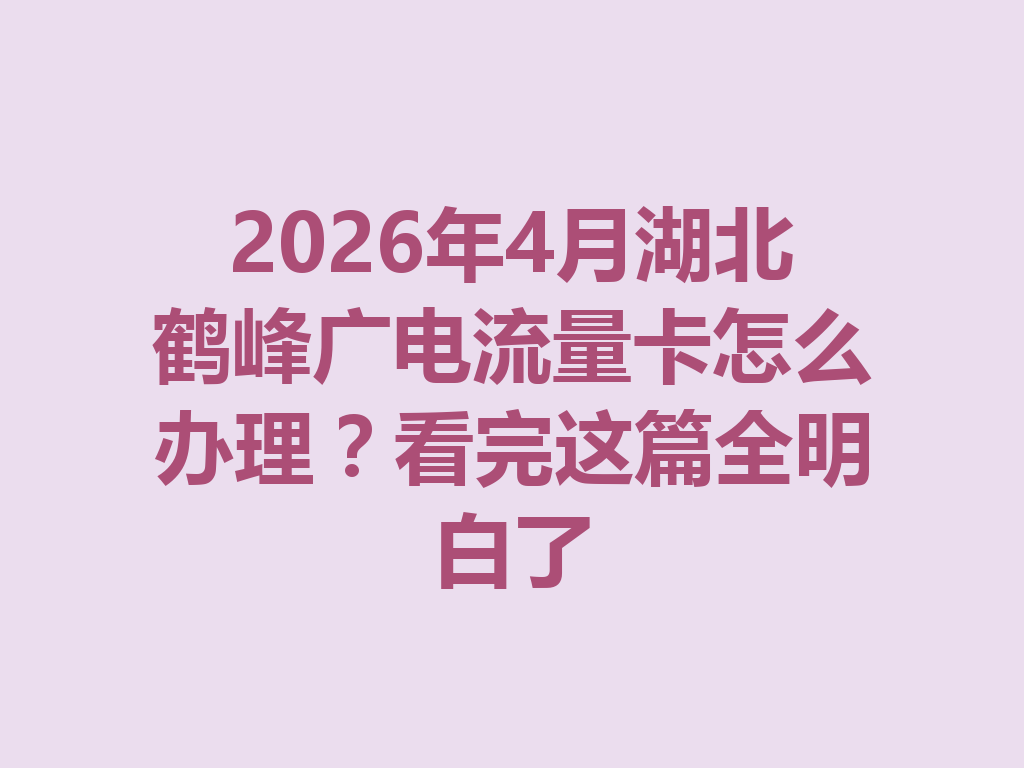 2026年4月湖北鹤峰广电流量卡怎么办理？看完这篇全明白了
