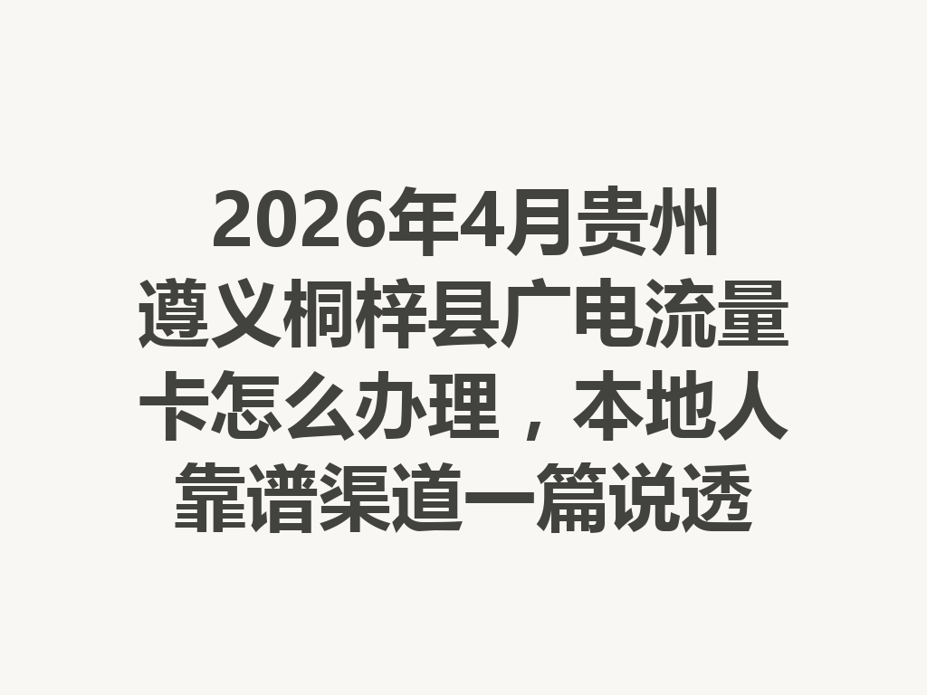 2026年4月贵州遵义桐梓县广电流量卡怎么办理，本地人靠谱渠道一篇说透