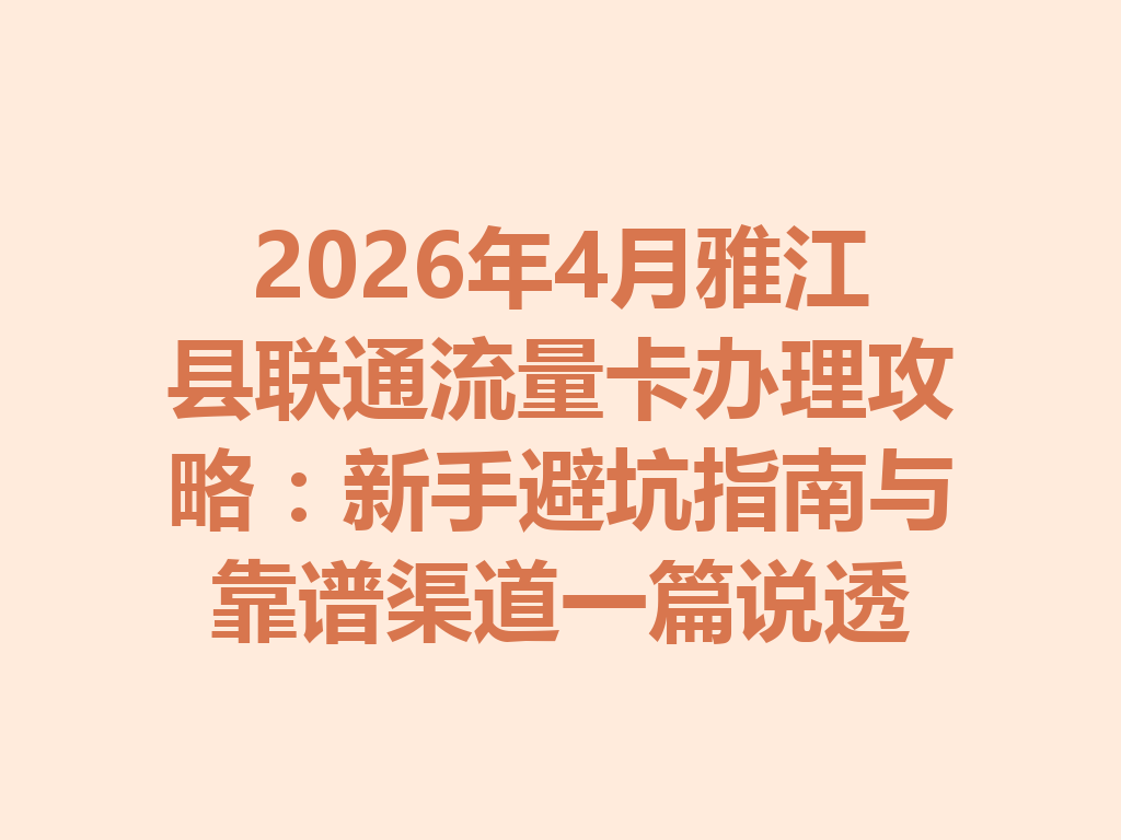 2026年4月雅江县联通流量卡办理攻略：新手避坑指南与靠谱渠道一篇说透