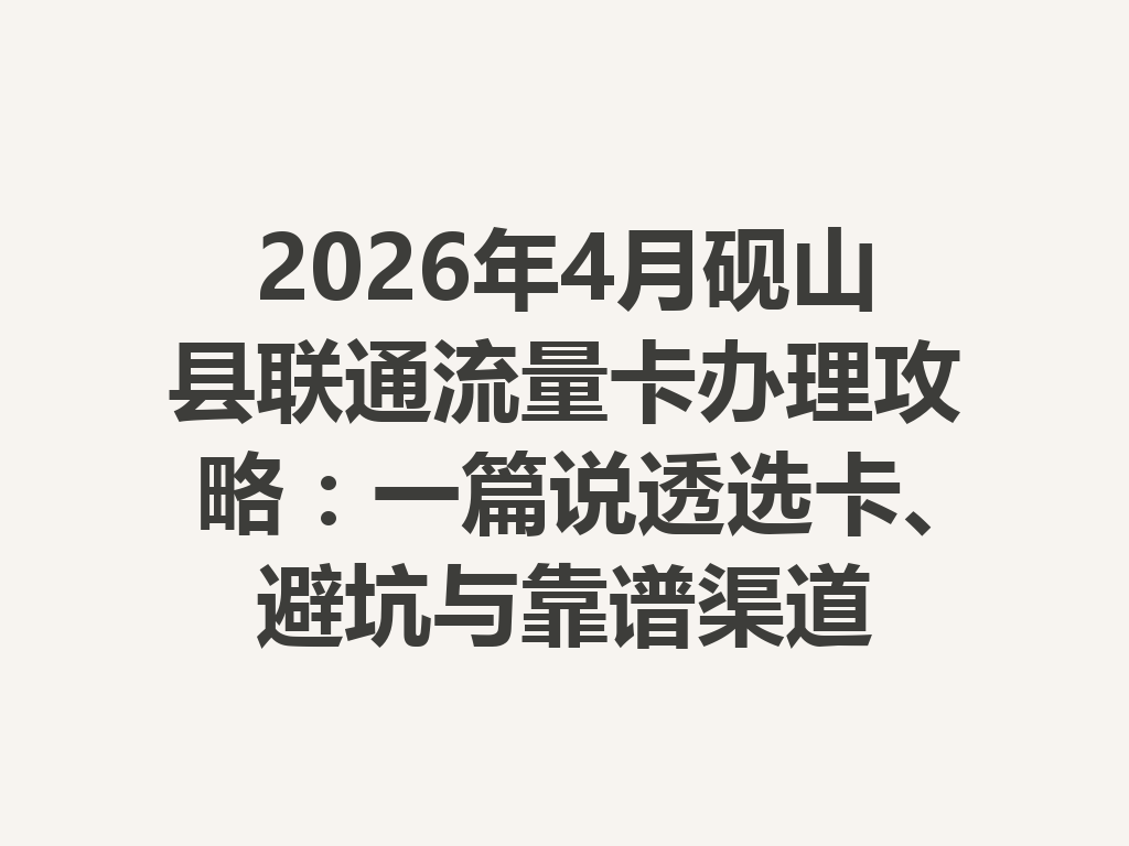 2026年4月砚山县联通流量卡办理攻略：一篇说透选卡、避坑与靠谱渠道