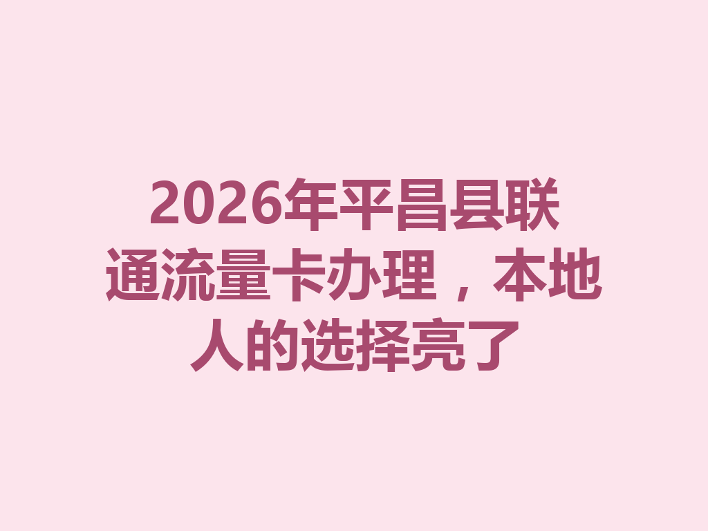 2026年平昌县联通流量卡办理，本地人的选择亮了