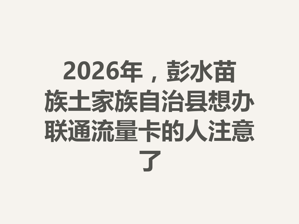2026年，彭水苗族土家族自治县想办联通流量卡的人注意了