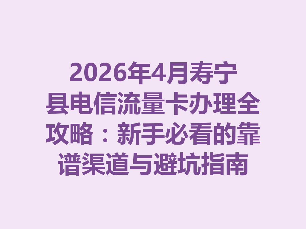 2026年4月寿宁县电信流量卡办理全攻略：新手必看的靠谱渠道与避坑指南