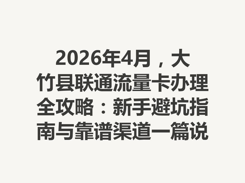 2026年4月，大竹县联通流量卡办理全攻略：新手避坑指南与靠谱渠道一篇说透
