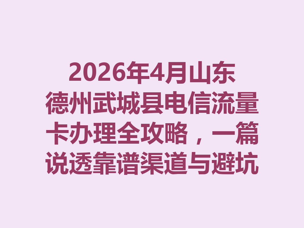2026年4月山东德州武城县电信流量卡办理全攻略，一篇说透靠谱渠道与避坑指南