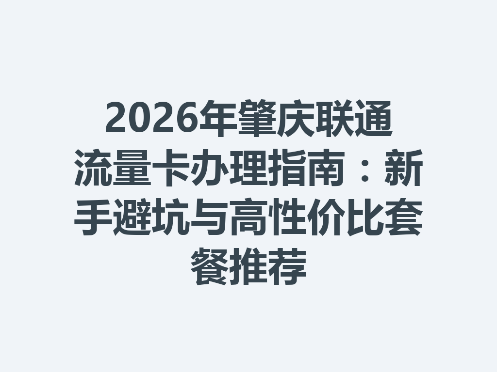 2026年肇庆联通流量卡办理指南：新手避坑与高性价比套餐推荐