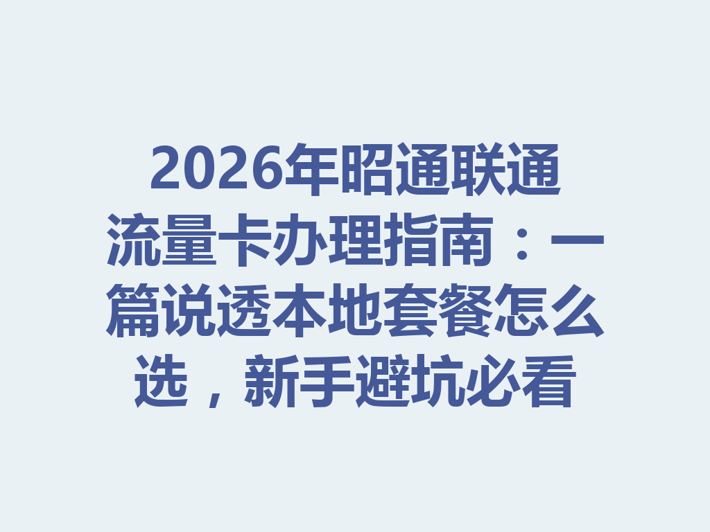 2026年昭通联通流量卡办理指南：一篇说透本地套餐怎么选，新手避坑必看