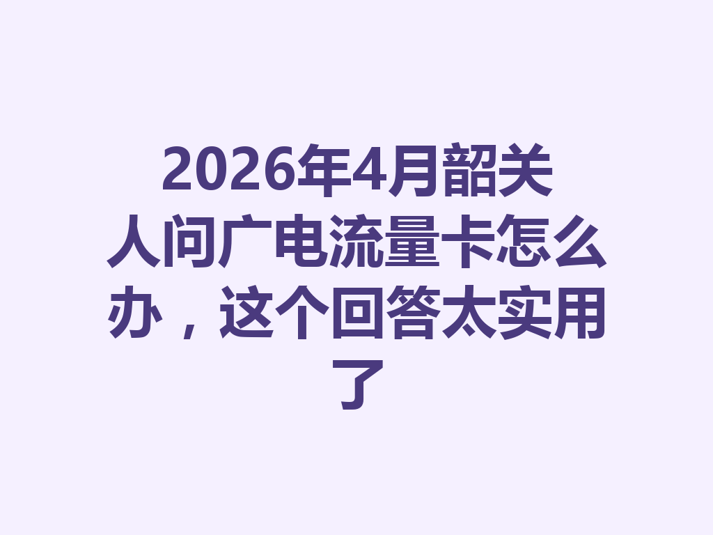 2026年4月韶关人问广电流量卡怎么办，这个回答太实用了