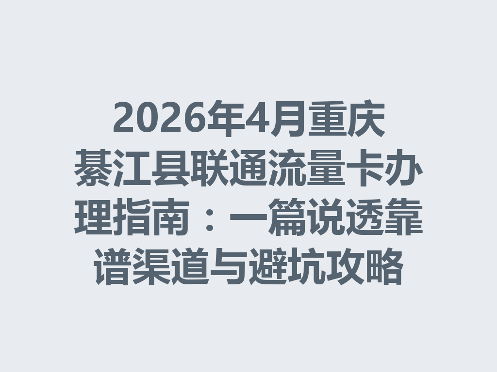 2026年4月重庆綦江县联通流量卡办理指南：一篇说透靠谱渠道与避坑攻略