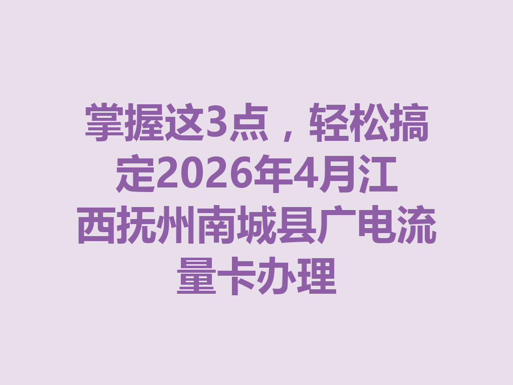 掌握这3点，轻松搞定2026年4月江西抚州南城县广电流量卡办理